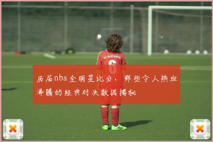 历届nba全明星比分，那些令人热血沸腾的经典对决数据揭秘