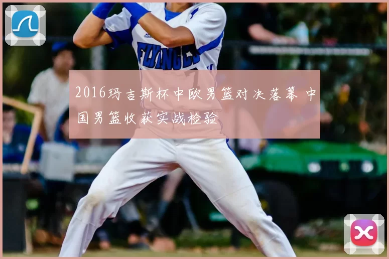 2016玛吉斯杯中欧男篮对决落幕 中国男篮收获实战检验