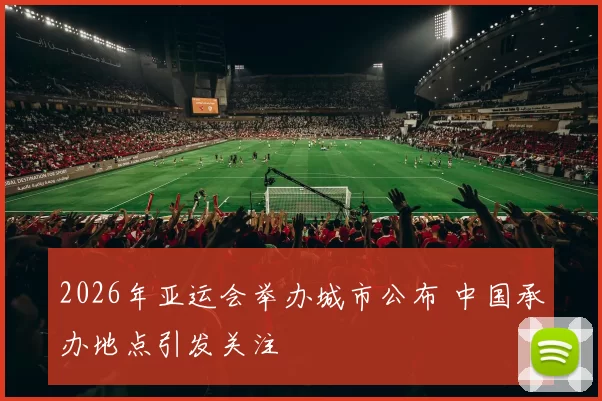 2026年亚运会举办城市公布 中国承办地点引发关注