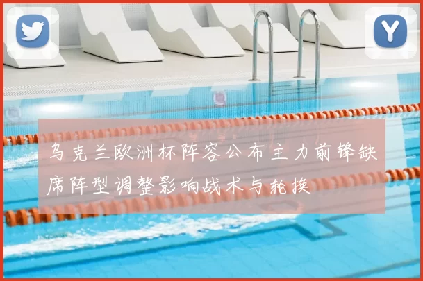 乌克兰欧洲杯阵容公布主力前锋缺席阵型调整影响战术与轮换