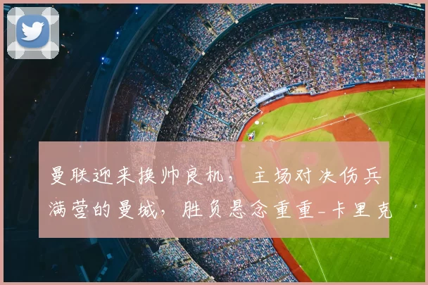 曼联迎来换帅良机，主场对决伤兵满营的曼城，胜负悬念重重_卡里克_比赛_欧冠
