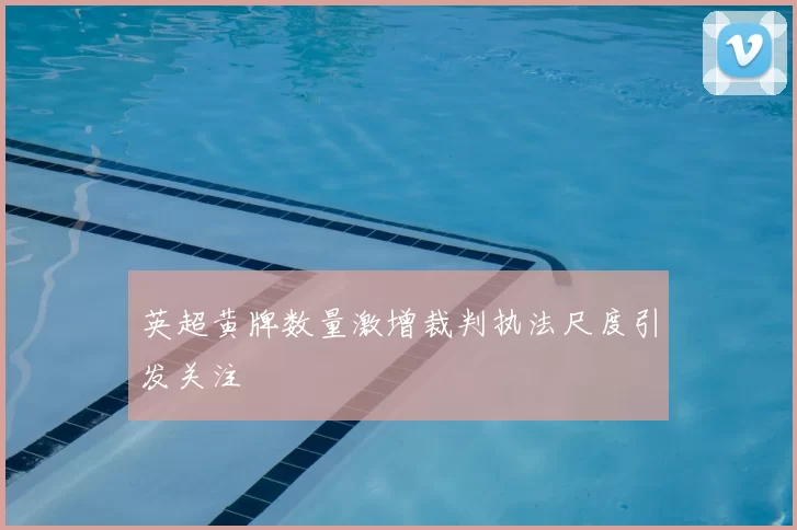 英超黄牌数量激增裁判执法尺度引发关注