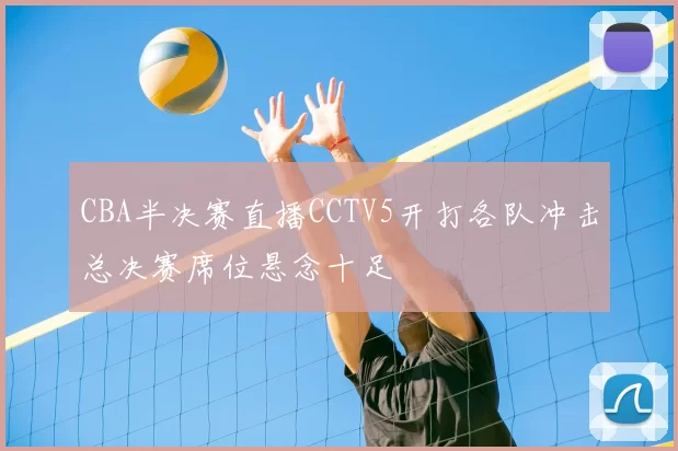 CBA半决赛直播CCTV5开打各队冲击总决赛席位悬念十足