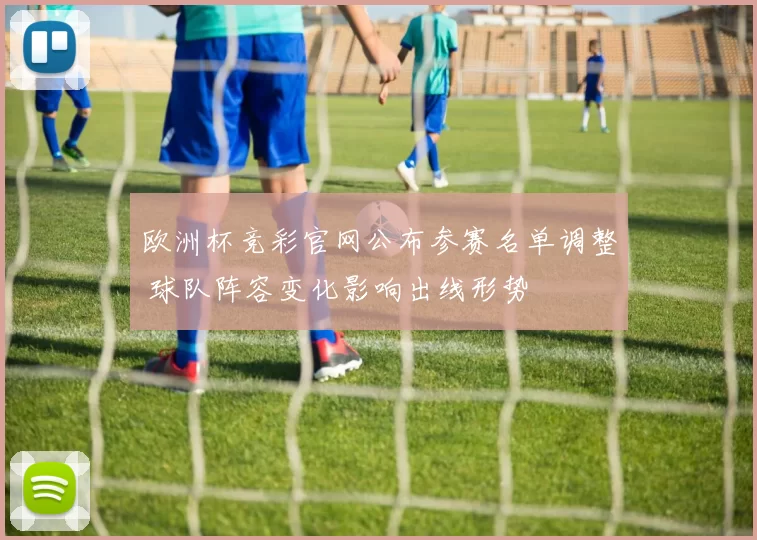 欧洲杯竞彩官网公布参赛名单调整 球队阵容变化影响出线形势