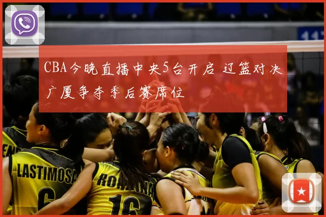 CBA今晚直播中央5台开启 辽篮对决广厦争夺季后赛席位