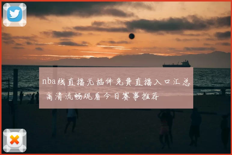 nba线直播无插件免费直播入口汇总 高清流畅观看今日赛事推荐