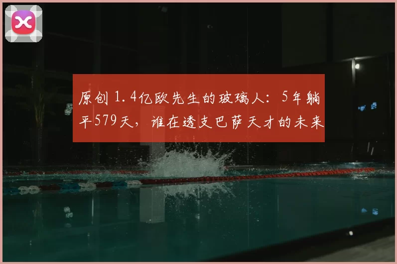 原创 1.4亿欧先生的玻璃人：5年躺平579天，谁在透支巴萨天才的未来？