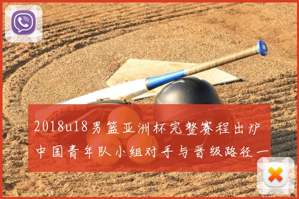 2018u18男篮亚洲杯完整赛程出炉 中国青年队小组对手与晋级路径一览