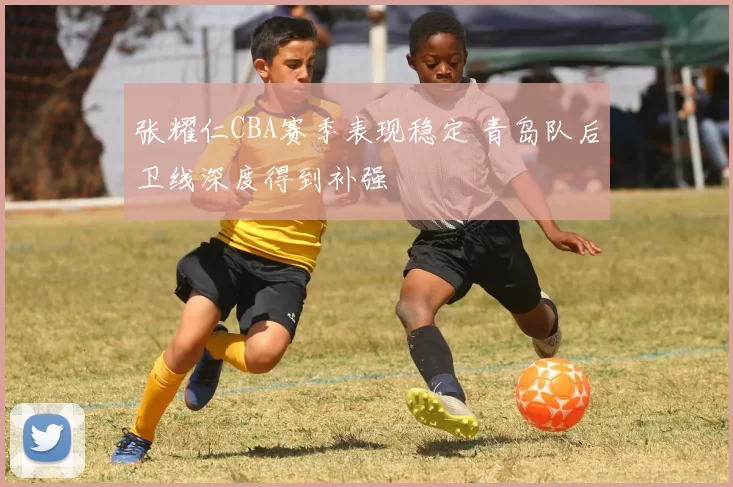 张耀仁CBA赛季表现稳定 青岛队后卫线深度得到补强