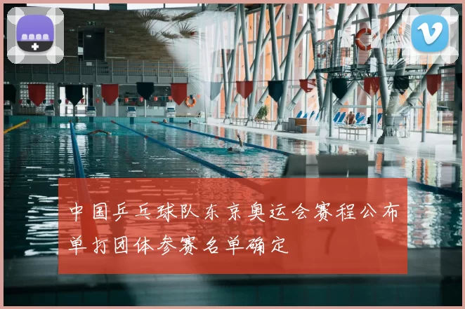 中国乒乓球队东京奥运会赛程公布单打团体参赛名单确定