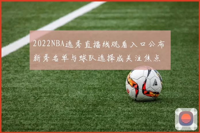 2022NBA选秀直播线观看入口公布 新秀名单与球队选择成关注焦点