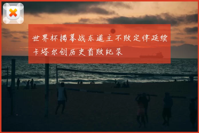 世界杯揭幕战东道主不败定律延续卡塔尔创历史首败纪录