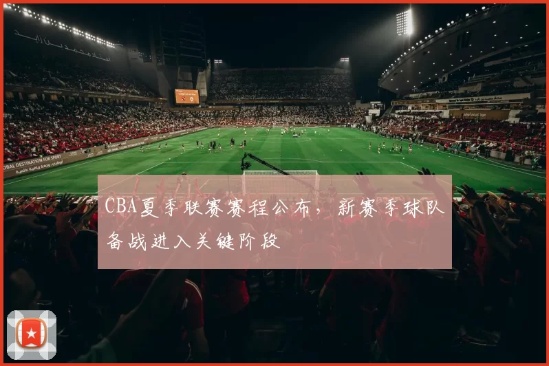 CBA夏季联赛赛程公布，新赛季球队备战进入关键阶段