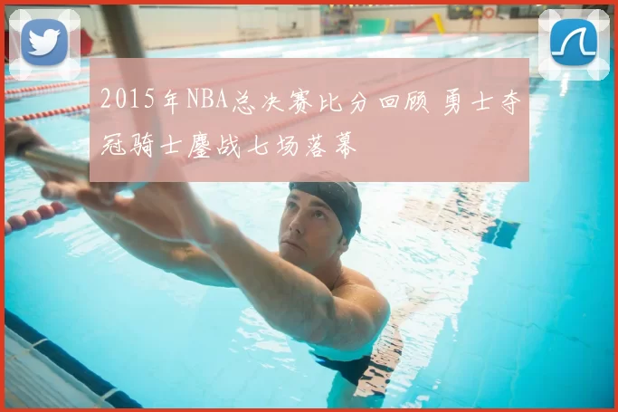 2015年NBA总决赛比分回顾 勇士夺冠骑士鏖战七场落幕