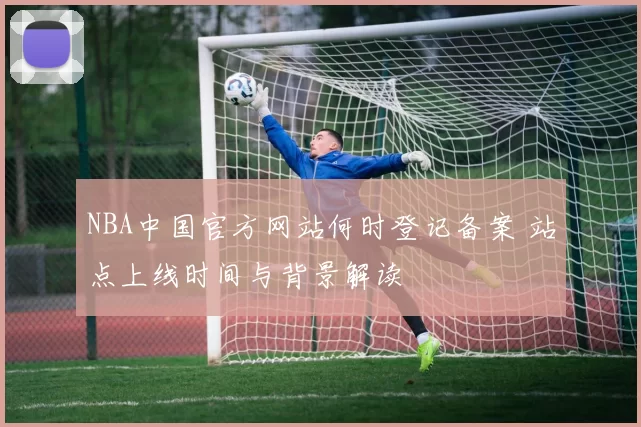 NBA中国官方网站何时登记备案 站点上线时间与背景解读