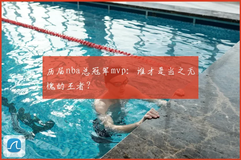 历届nba总冠军mvp：谁才是当之无愧的王者？