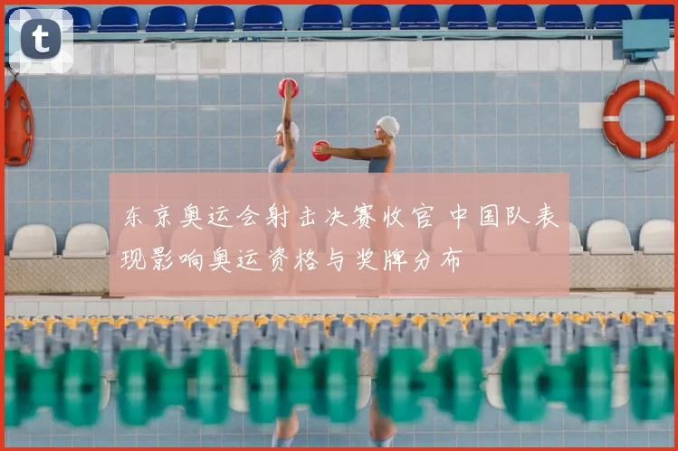 东京奥运会射击决赛收官 中国队表现影响奥运资格与奖牌分布