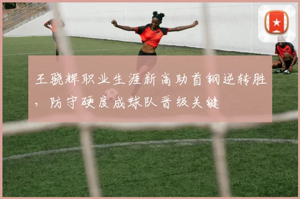 王骁辉职业生涯新高助首钢逆转胜，防守硬度成球队晋级关键