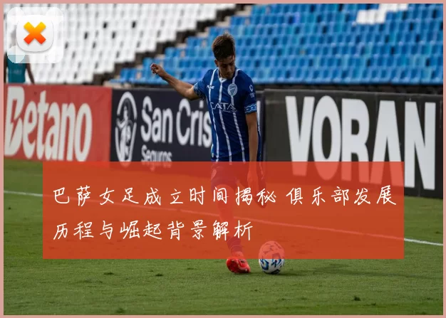 巴萨女足成立时间揭秘 俱乐部发展历程与崛起背景解析