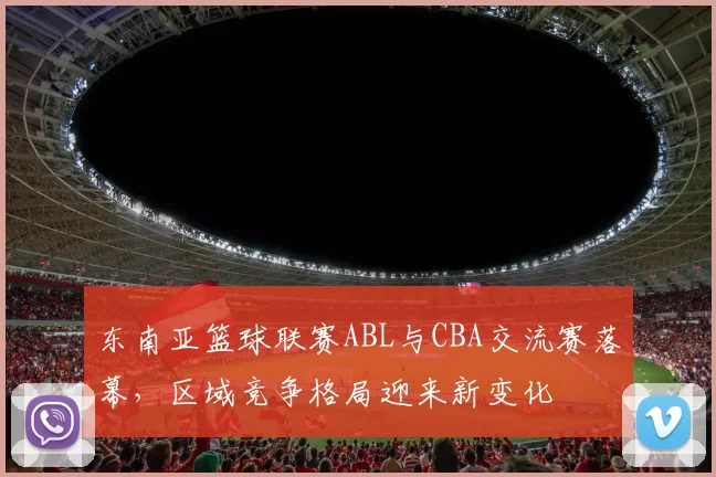 东南亚篮球联赛ABL与CBA交流赛落幕，区域竞争格局迎来新变化