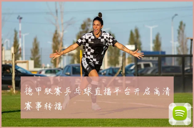 德甲联赛乒乓球直播平台开启高清赛事转播