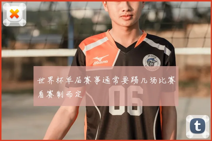 世界杯单届赛事通常要踢几场比赛看赛制而定