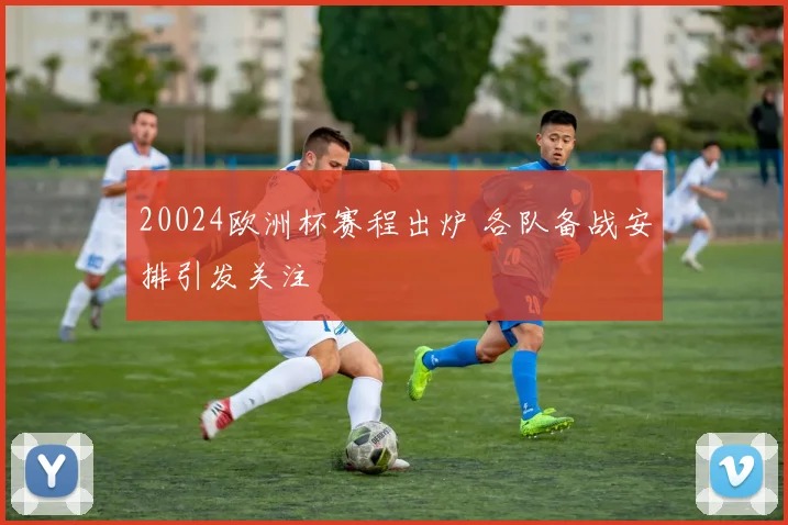 20024欧洲杯赛程出炉 各队备战安排引发关注