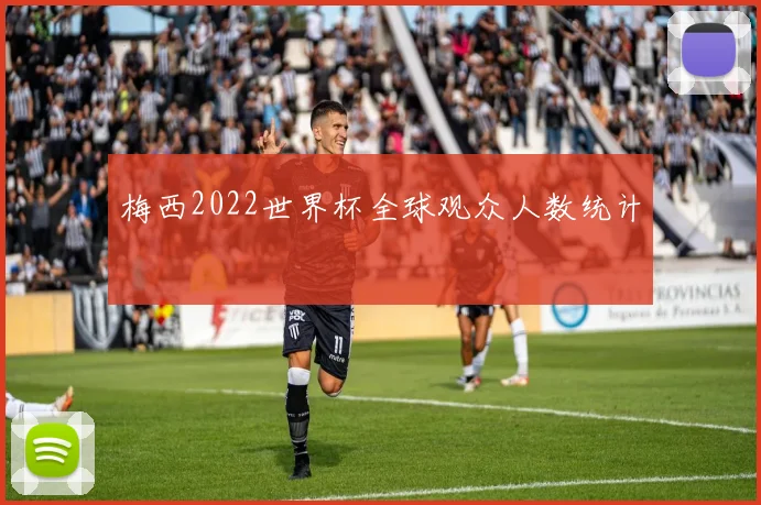 梅西2022世界杯全球观众人数统计