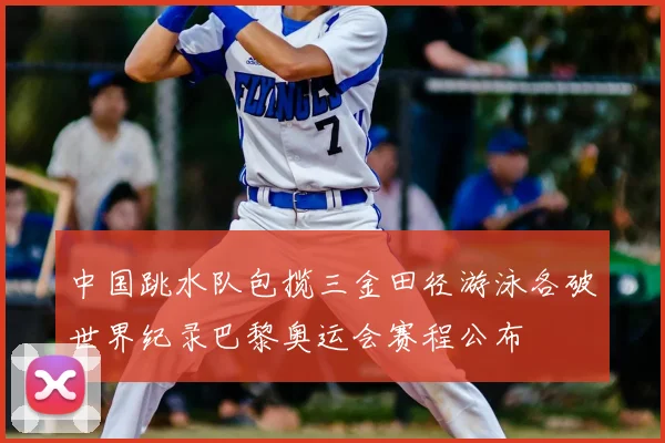 中国跳水队包揽三金田径游泳各破世界纪录巴黎奥运会赛程公布
