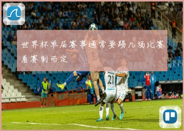 世界杯单届赛事通常要踢几场比赛看赛制而定