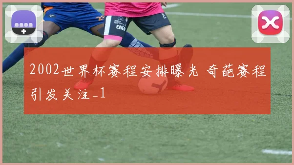 2002世界杯赛程安排曝光 奇葩赛程引发关注_1