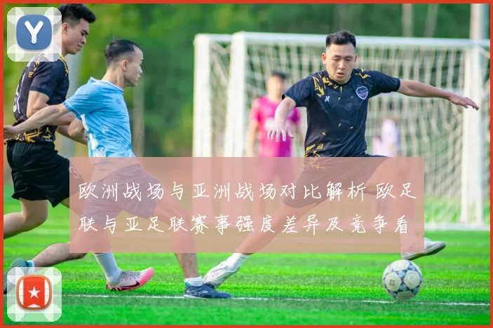 欧洲战场与亚洲战场对比解析 欧足联与亚足联赛事强度差异及竞争看点