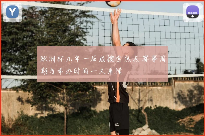 欧洲杯几年一届成搜索焦点 赛事周期与举办时间一文看懂