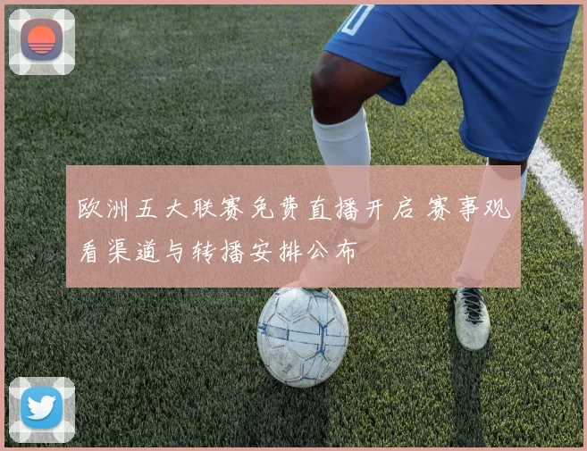 欧洲五大联赛免费直播开启 赛事观看渠道与转播安排公布