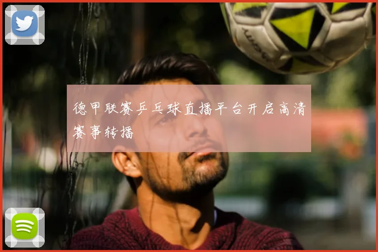 德甲联赛乒乓球直播平台开启高清赛事转播