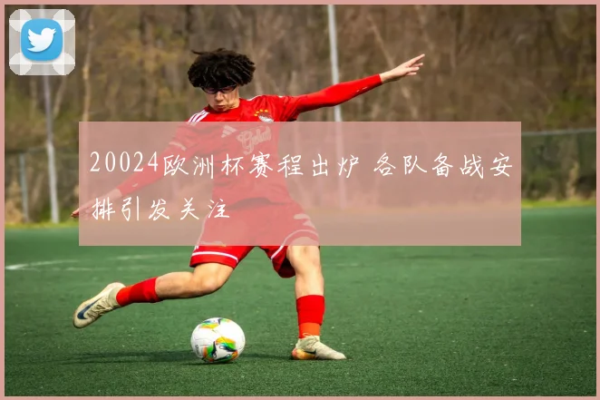 20024欧洲杯赛程出炉 各队备战安排引发关注