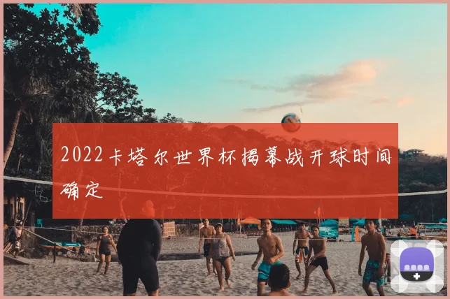 2022卡塔尔世界杯揭幕战开球时间确定