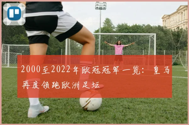 2000至2022年欧冠冠军一览：皇马再度领跑欧洲足坛