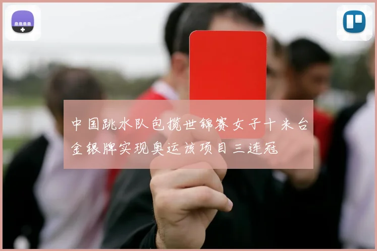中国跳水队包揽世锦赛女子十米台金银牌实现奥运该项目三连冠
