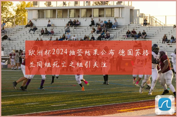 欧洲杯2024抽签结果公布 德国苏格兰同组死亡之组引关注