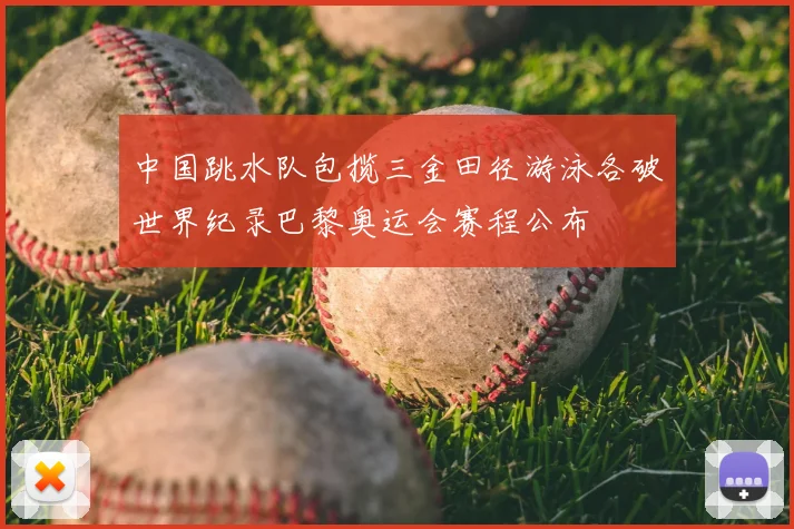 中国跳水队包揽三金田径游泳各破世界纪录巴黎奥运会赛程公布