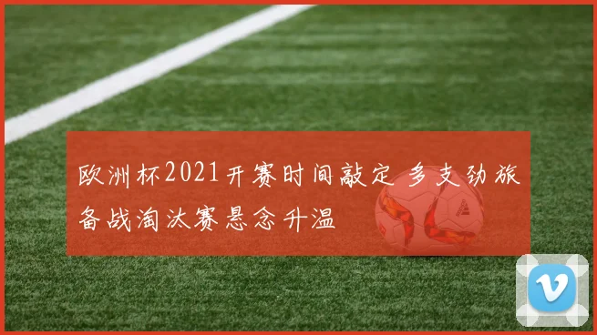欧洲杯2021开赛时间敲定 多支劲旅备战淘汰赛悬念升温