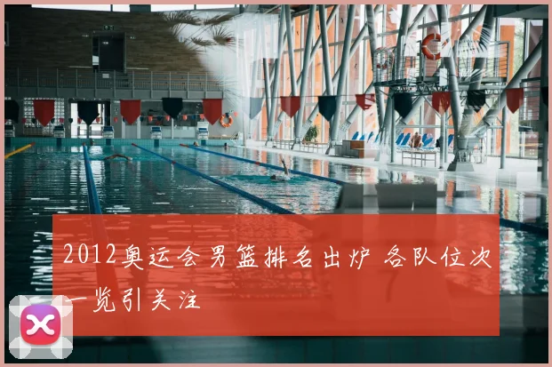 2012奥运会男篮排名出炉 各队位次一览引关注