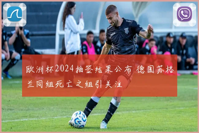 欧洲杯2024抽签结果公布 德国苏格兰同组死亡之组引关注
