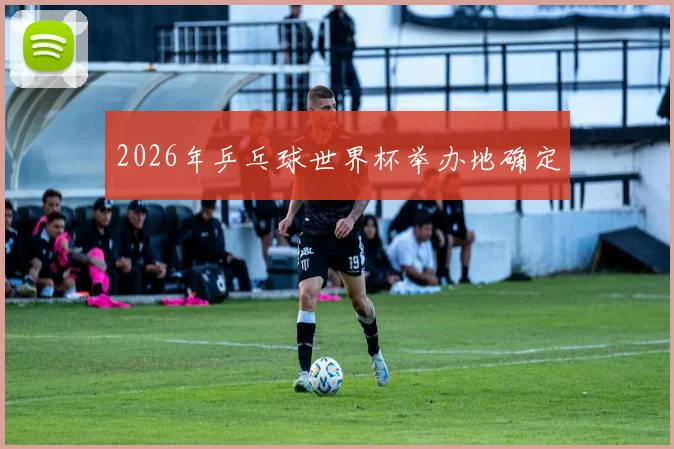 2026年乒乓球世界杯举办地确定