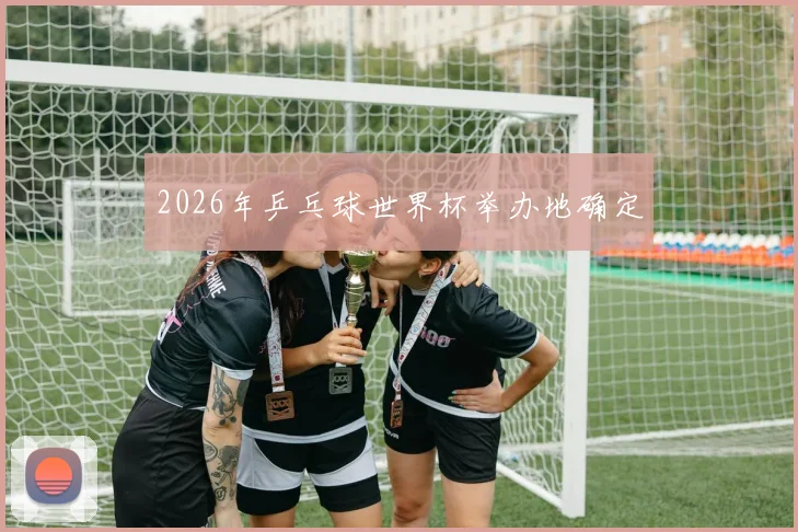 2026年乒乓球世界杯举办地确定