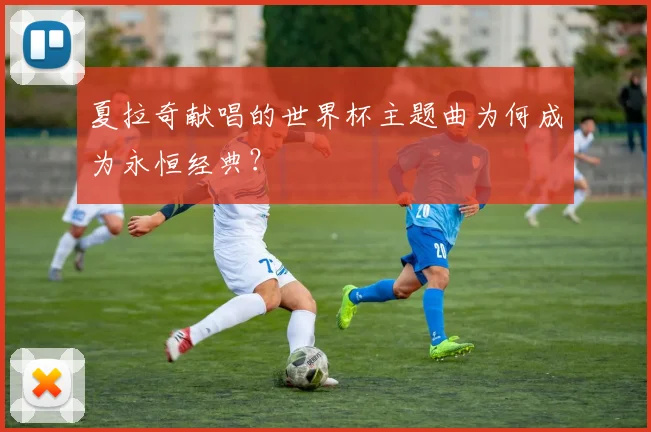 夏拉奇献唱的世界杯主题曲为何成为永恒经典？