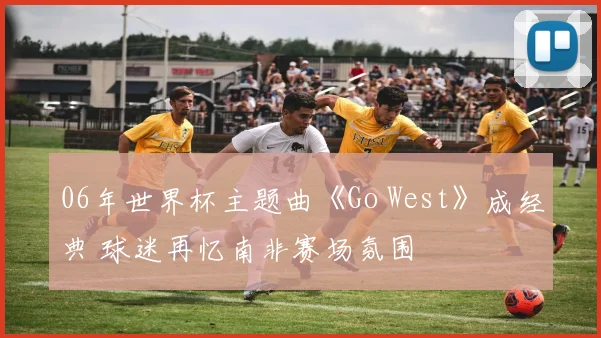 06年世界杯主题曲《Go West》成经典 球迷再忆南非赛场氛围